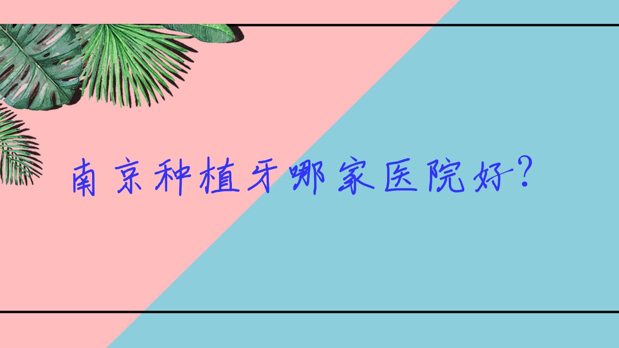 南京種植牙哪家醫(yī)院好？排名前十醫(yī)院有江寧優(yōu)牙/江北壹牙