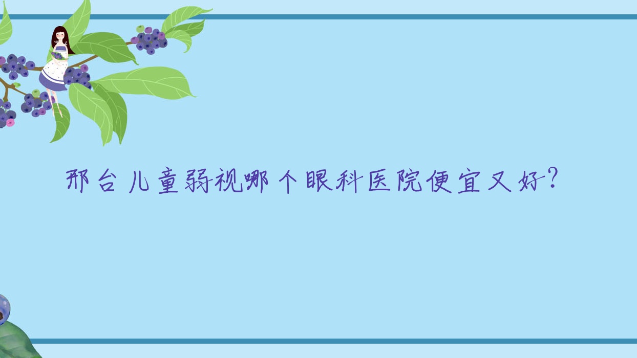 邢臺兒童弱視哪個醫(yī)院便宜又好？南和區(qū)人民醫(yī)院|冶金醫(yī)院好還便宜