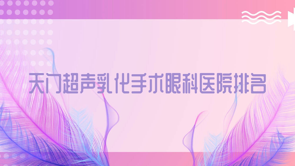 天門超聲乳化手術(shù)哪家醫(yī)院較好？人氣排行前三，第三人民醫(yī)院等人氣入選