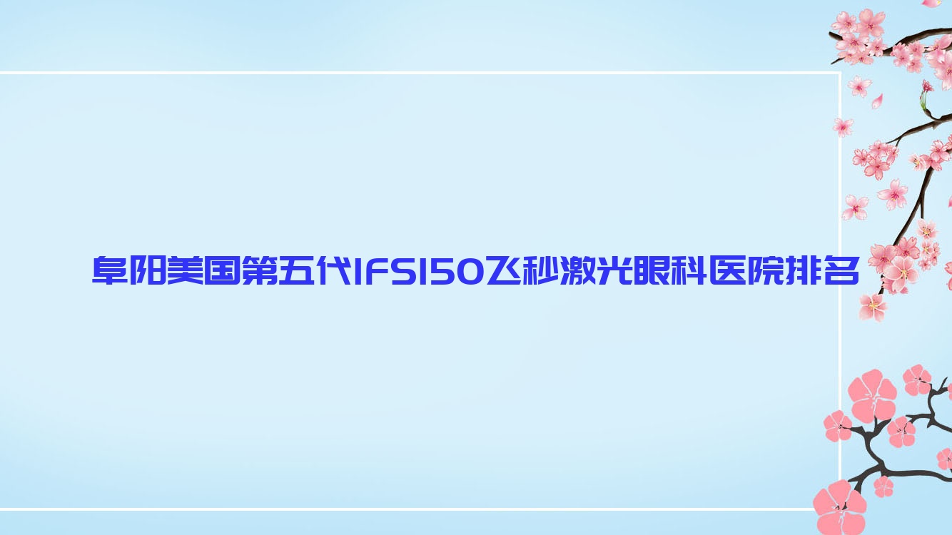 阜陽(yáng)美國(guó)第五代IFS150飛秒激光醫(yī)院排名:界首中醫(yī)院做有口皆碑