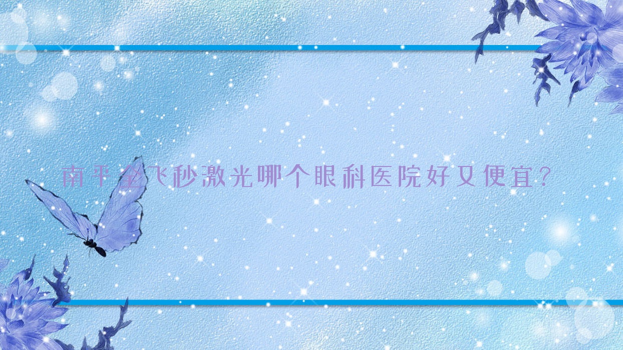 南平全飛秒激光哪個(gè)醫(yī)院好又便宜？人民醫(yī)院/邵武人民醫(yī)院好還便宜
