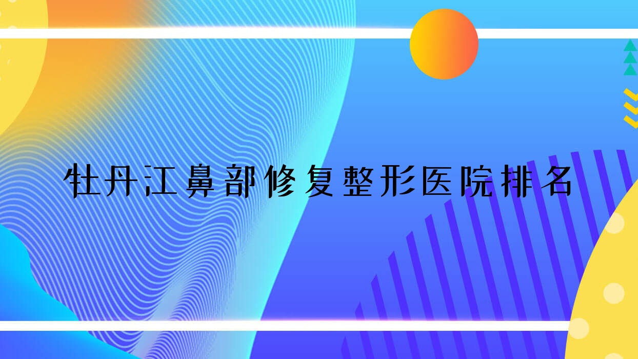 牡丹江鼻部修復(fù)醫(yī)院排名前三:一齡/莎莎鼻部修復(fù)很好