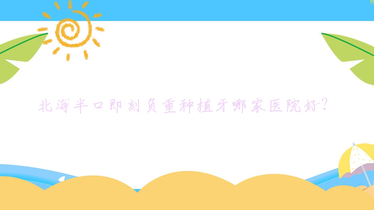 北海半口即刻負(fù)重種植牙哪家醫(yī)院好？北海半口即刻負(fù)重種植牙的醫(yī)院有安囍茶亭路/好百年