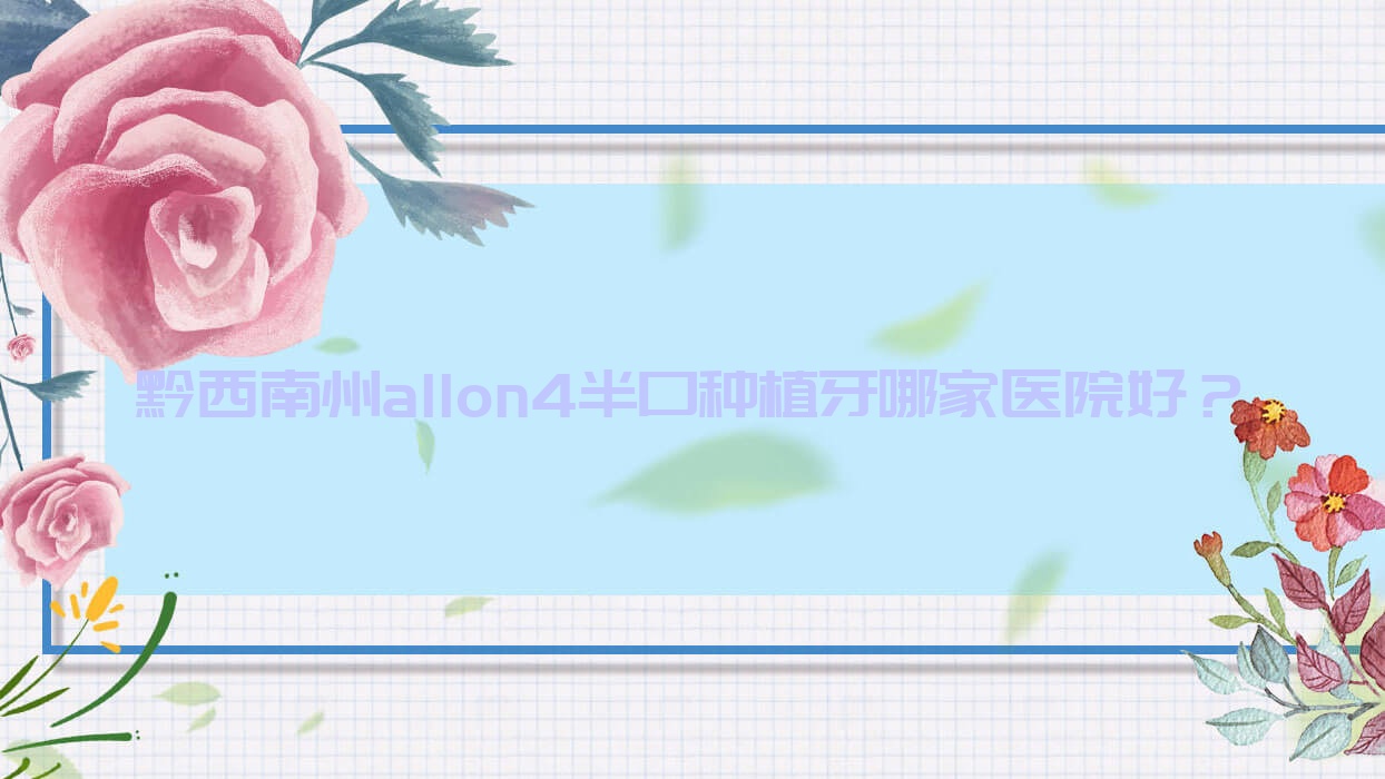 黔西南州allon4半口种植牙哪家医院好?黔西南州半口即刻种植牙/半口即刻负重种植牙挑选这几家 黔西南州allon4半口种植牙哪家医院好?黔西南州半口即刻种植牙/半口即刻负重种植牙挑选这几家