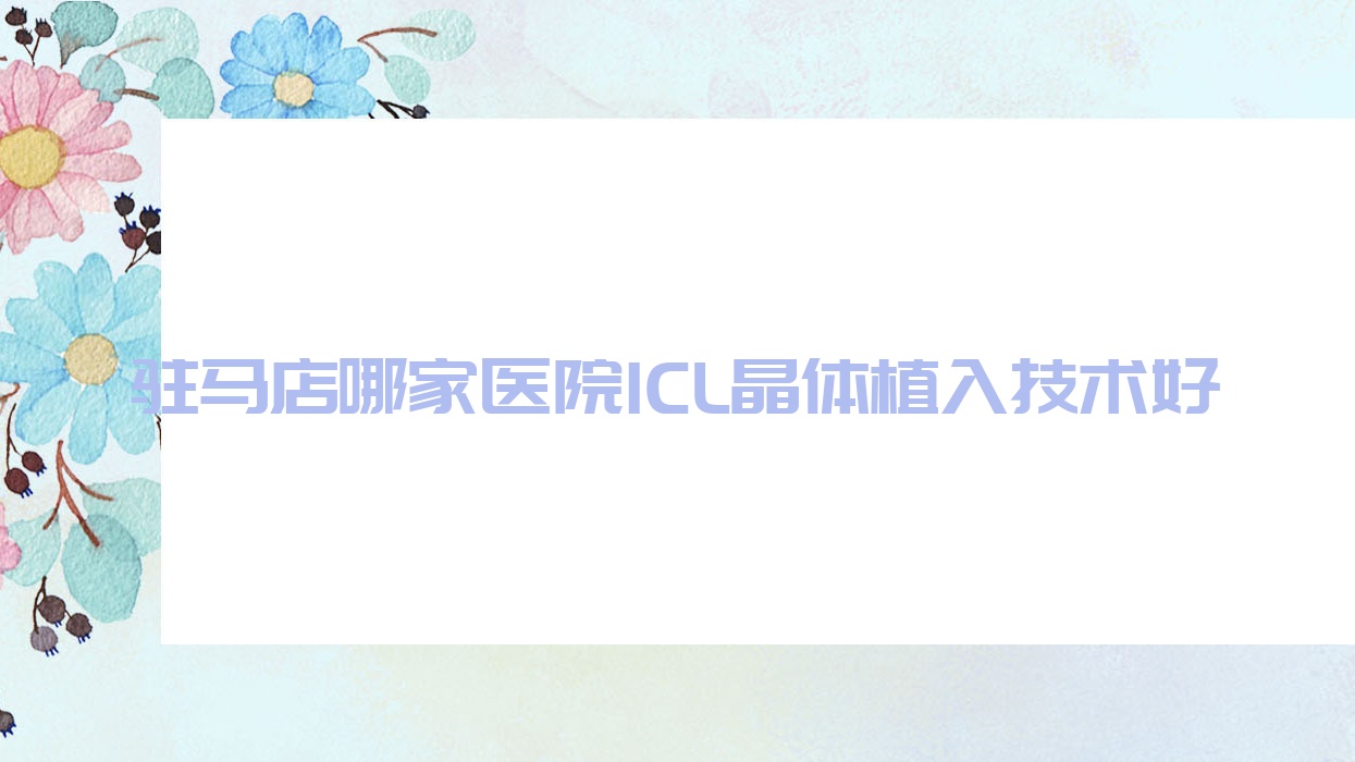 駐馬店哪家醫(yī)院ICL晶體植入技術(shù)好？甄選5家高人氣醫(yī)院,附醫(yī)院全面解析