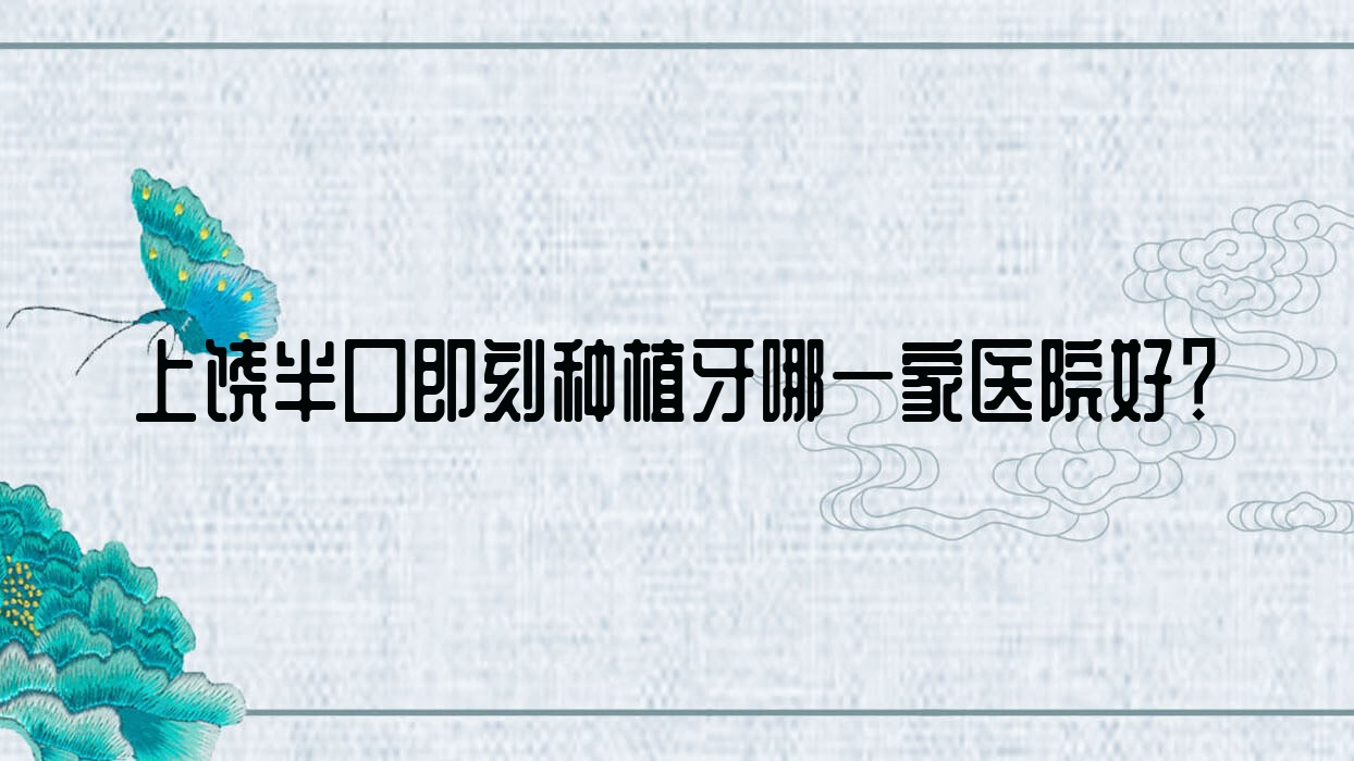 上饒半口即刻種植牙哪一家醫(yī)院好？排名前十醫(yī)院有余干康雅/婺源舒正湘