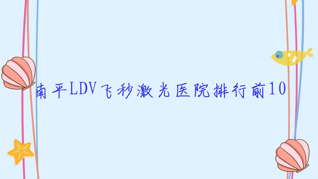 南平LDV飛秒激光醫(yī)院排行前10有哪些南平很不錯LDV飛秒激光眼科醫(yī)院