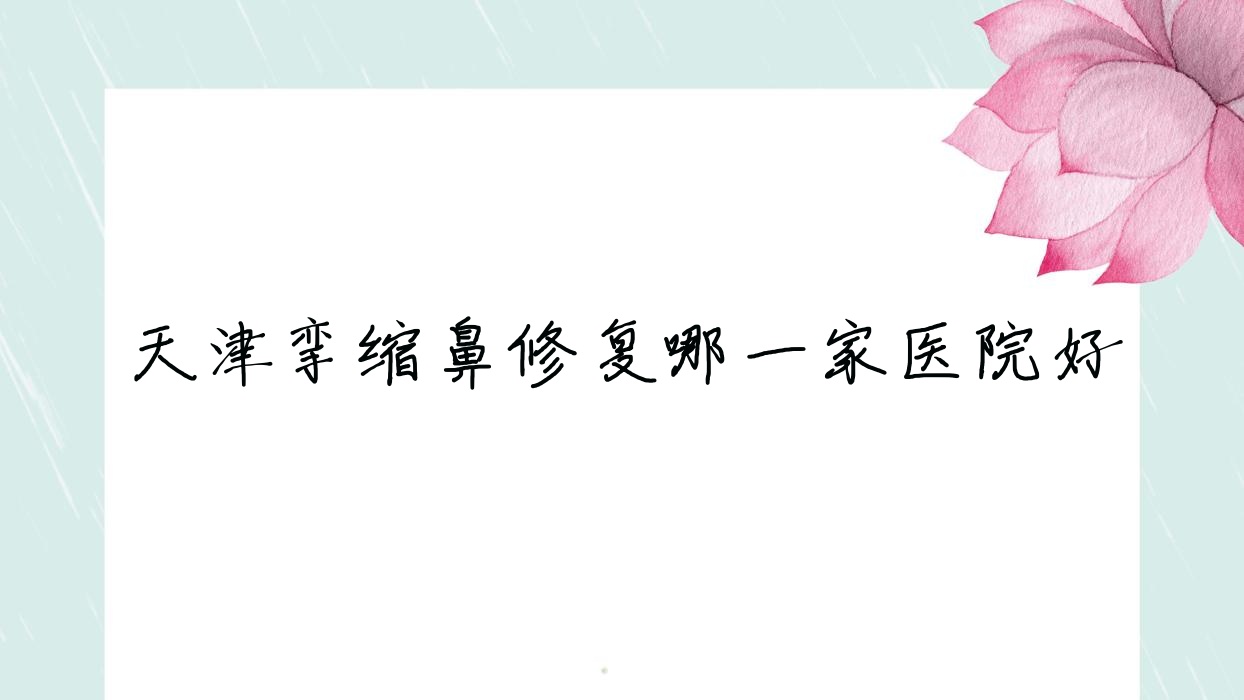 天津攣縮鼻修復(fù)哪一家醫(yī)院好？整形醫(yī)院、人氣測(cè)評(píng)價(jià)格價(jià)目表總覽！