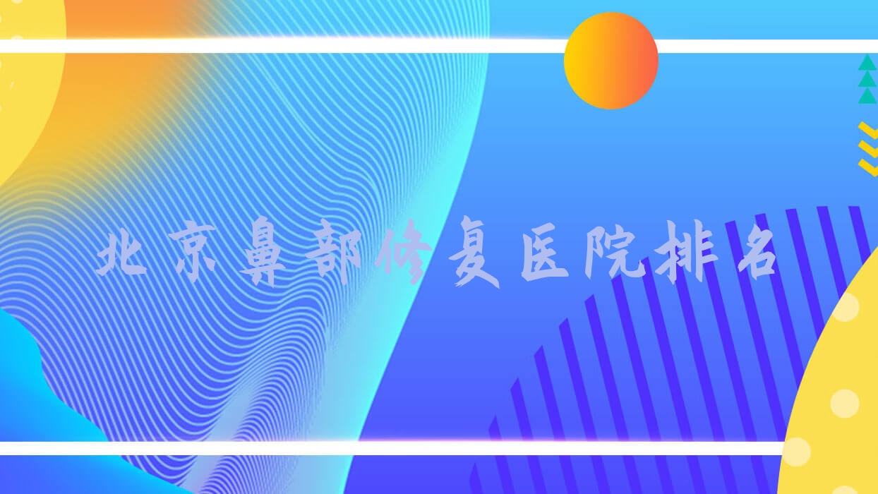 北京鼻部修復(fù)好的醫(yī)院排名，友友真實點評醫(yī)院分享