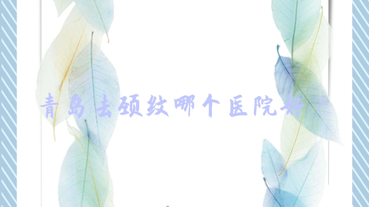 青島去頸紋哪個醫(yī)院好？半島伊人、德天、壹西光合等這十家技術(shù)強
