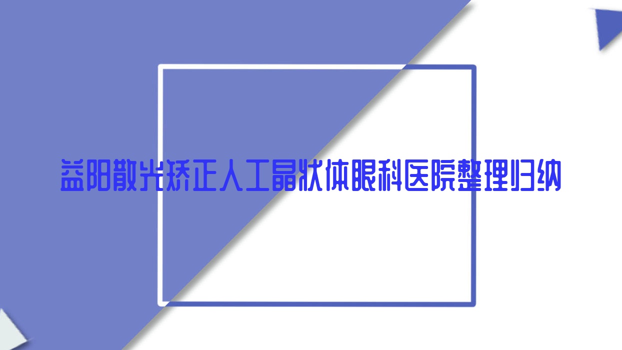 益陽散光矯正人工晶狀體眼科醫(yī)院整理歸納前十評(píng)價(jià),整理本地這十家被各位網(wǎng)友推薦