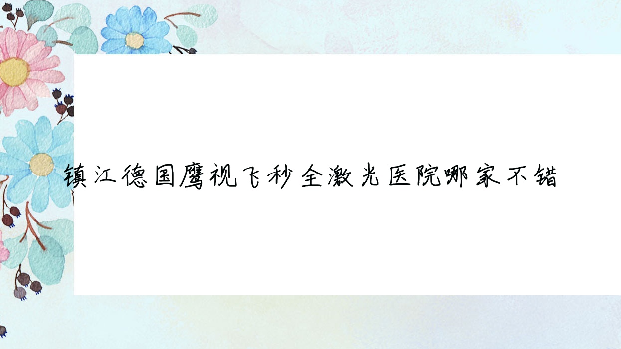 鎮(zhèn)江德國鷹視飛秒全激光醫(yī)院哪家不錯(cuò)？做/的醫(yī)院有這10家