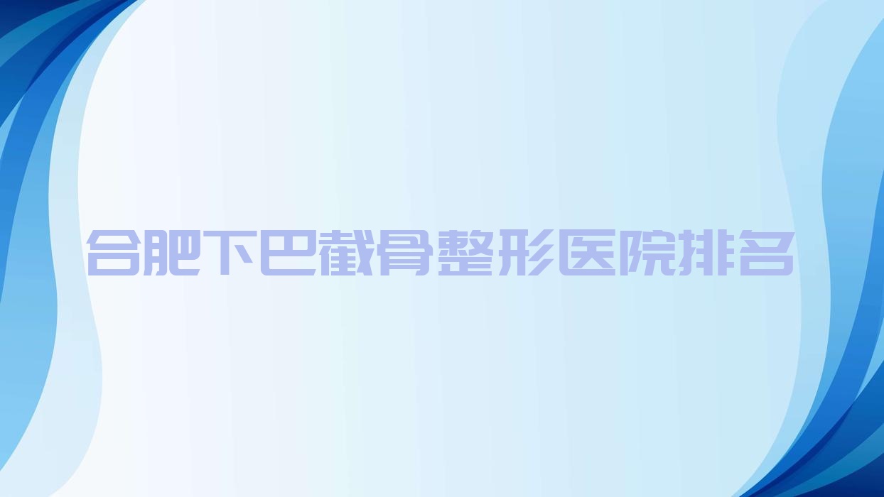 合肥下巴截骨好的醫(yī)院排名:下巴截骨好的正規(guī)醫(yī)院除了豐蝶來還有這10家