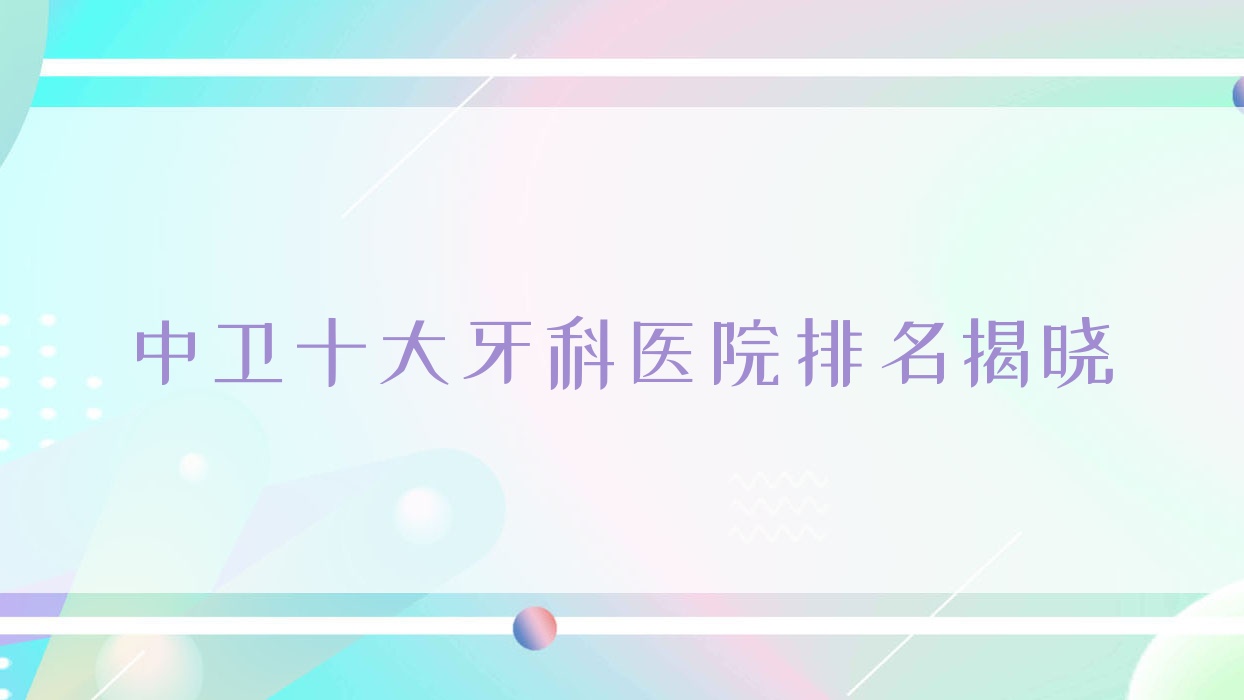 中衛(wèi)十大牙科醫(yī)院排名揭曉，排名前三就是中衛(wèi)雅皓、明皓、松果