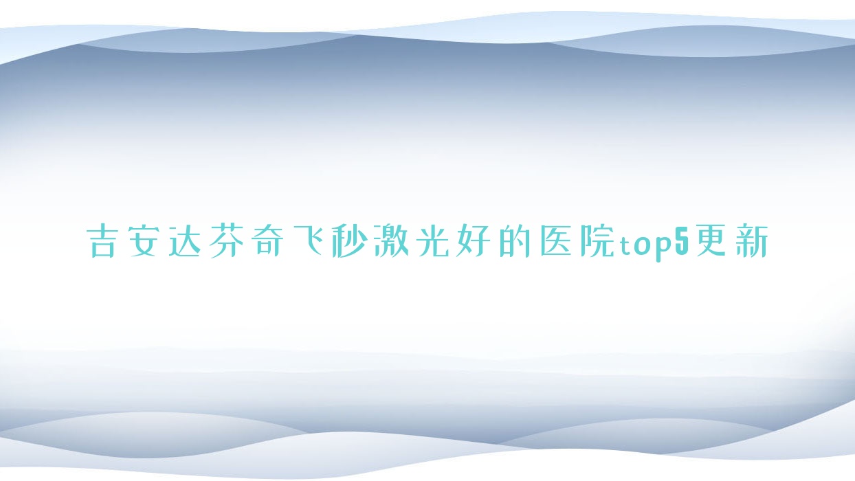 吉安达芬奇飞秒激光好的医院top5更新:中心人民医院|安福中医院|第三人民医院等有出名医生 吉安达芬奇飞秒激光好的医院top5更新:中心人民医院|安福中医院|第三人民医院等有出名医生