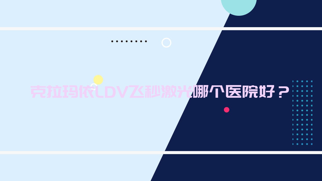 克拉瑪依LDV飛秒激光哪個醫(yī)院好？盤點5家當(dāng)?shù)赜矊嵙Σ坏偷恼螜C構(gòu)