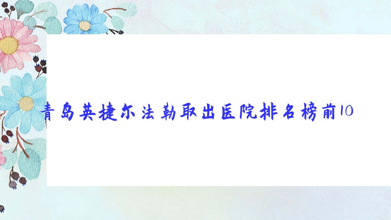 青島英捷爾法勒取出醫(yī)院排名榜前10有哪些青島很好英捷爾法勒取出整形醫(yī)院