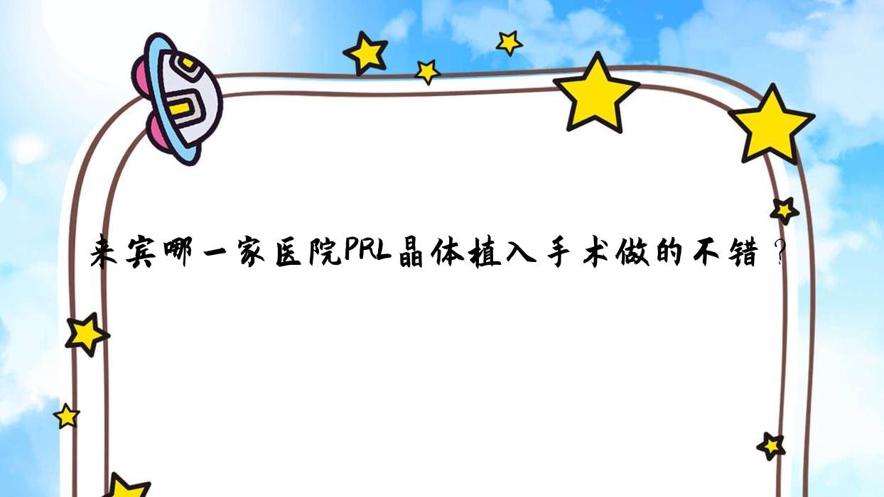 來賓哪一家醫(yī)院PRL晶體植入手術(shù)做的不錯？全新來賓PRL晶體植入排名榜單TOP10醫(yī)院公布