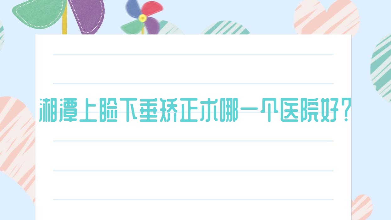 湘潭上睑下垂矫正术哪一个医院好？实力口碑相对比:湘乡市中医院/立医院/韶山市人民医院等10家