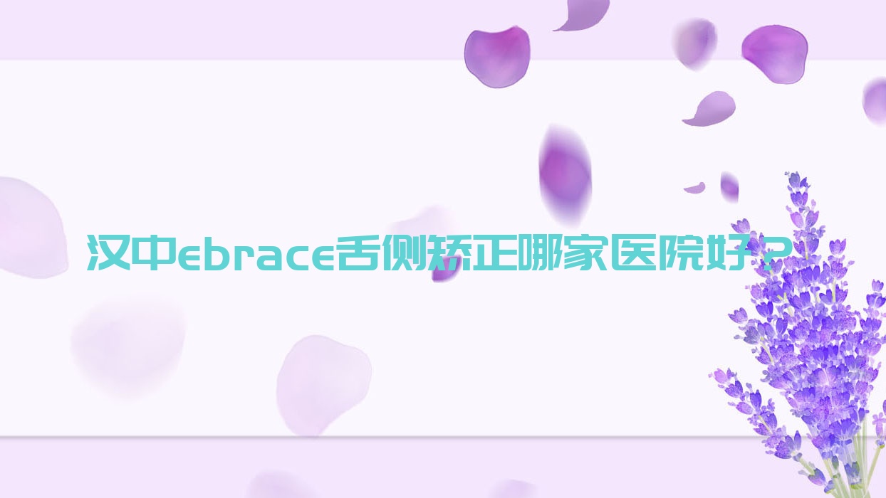 漢中ebrace舌側(cè)矯正哪家醫(yī)院好？漢中3m黃金incognito舌側(cè)矯正/挑選這幾家