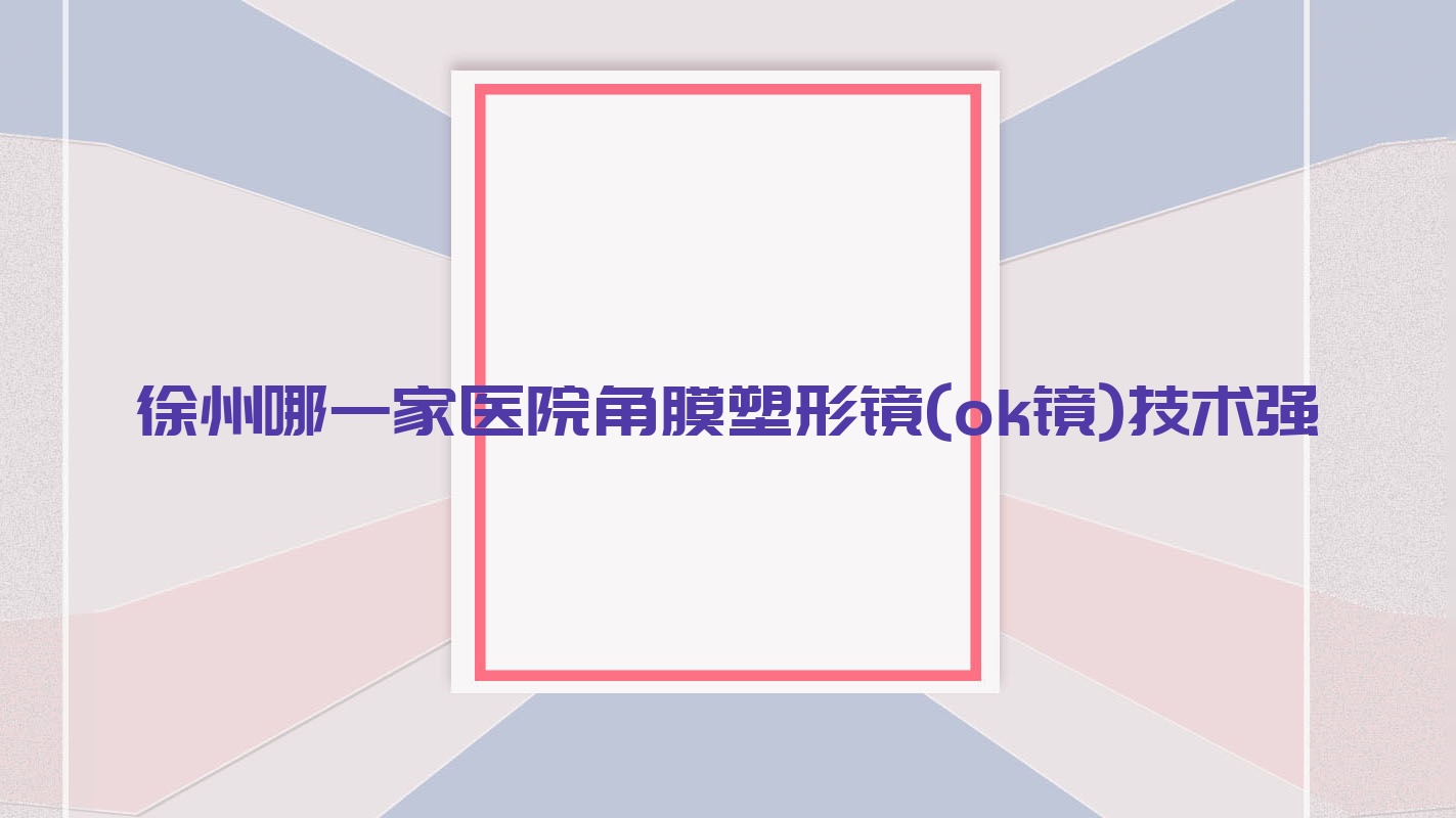 徐州哪一家醫(yī)院角膜塑形鏡(ok鏡)技術(shù)強(qiáng)？甄選10家高人氣醫(yī)院,附醫(yī)院全面介紹