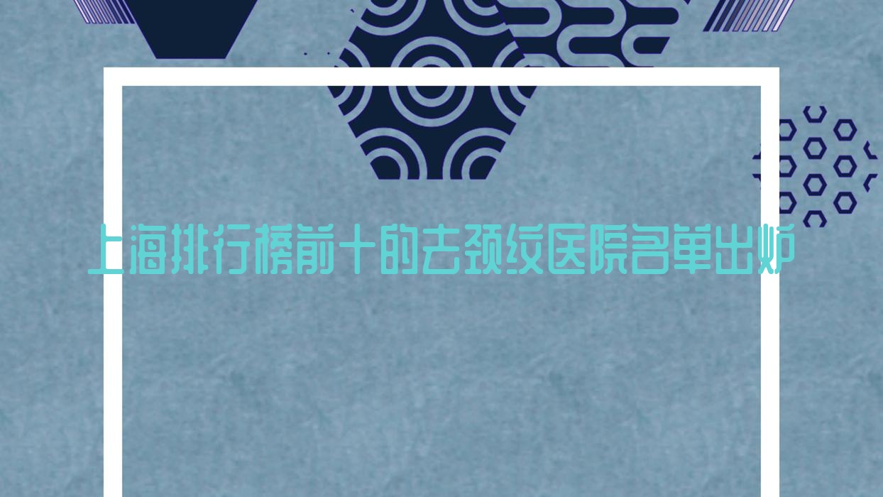 上海排行榜前十的去頸紋醫(yī)院名單出爐(推薦上海去頸紋更好的十家醫(yī)院)