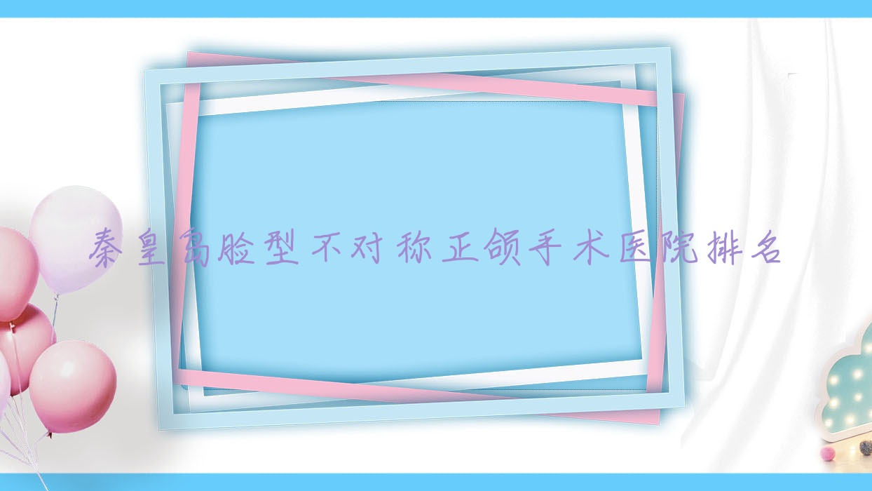 秦皇島臉型不對稱正頜手術(shù)醫(yī)院排名秦皇島臉型不對稱正頜手術(shù)邦美康好還不貴