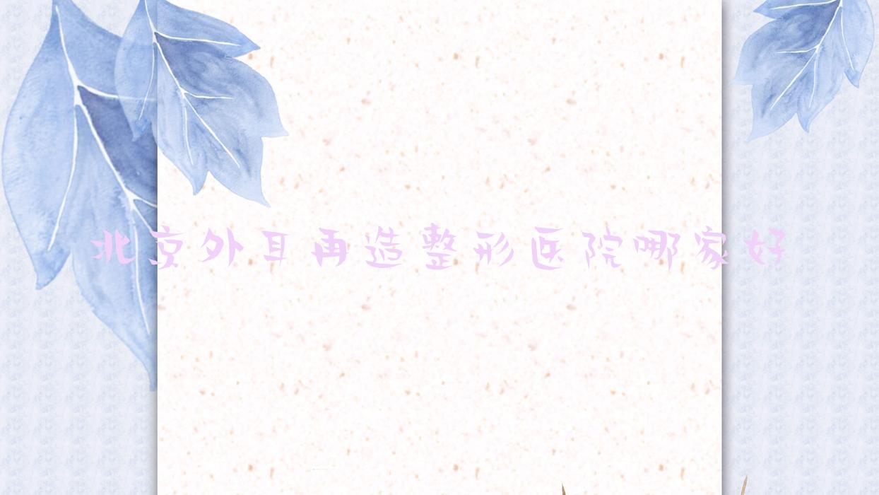 北京外耳再造整形醫(yī)院哪家好？北京精靈耳推薦煥奕/吉美麗匯