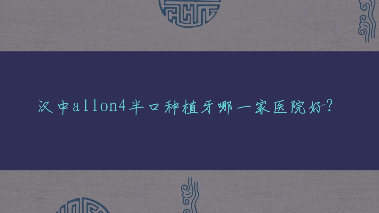 漢中allon4半口種植牙哪一家醫(yī)院好？漢中allon4半口種植牙的醫(yī)院有小白象/恩佳齒科