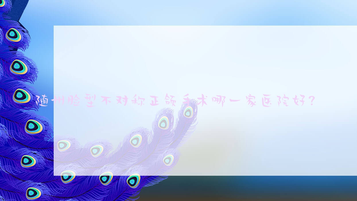 隨州臉型不對(duì)稱正頜手術(shù)哪一家醫(yī)院好？排名前十醫(yī)院有平頭牙匠水西門店/漢植