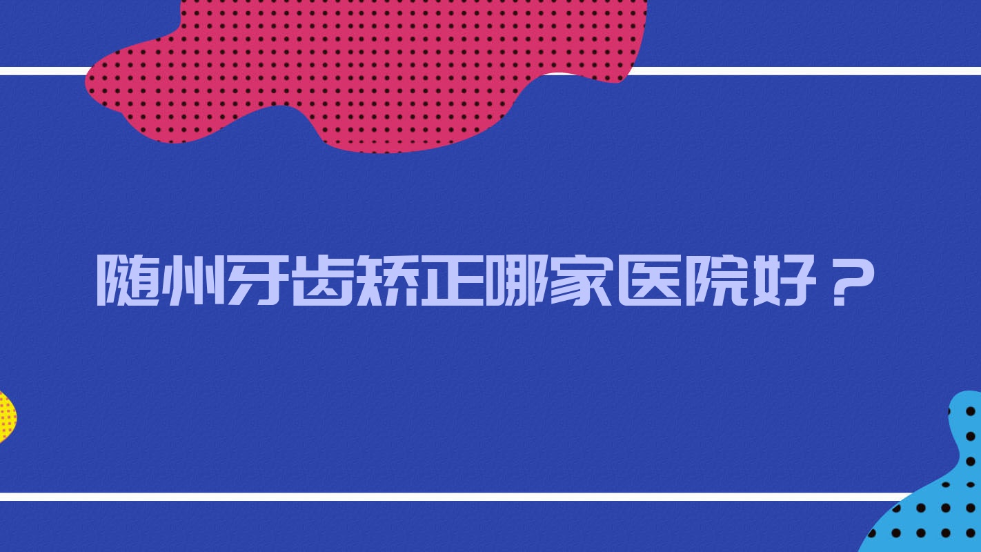 隨州牙齒矯正哪家醫(yī)院好？排名前十醫(yī)院有平頭牙匠水西門店/牙博仕