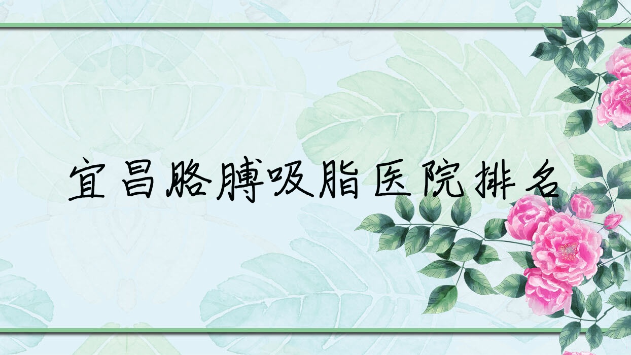 宜昌胳膊吸脂好的醫(yī)院排名，網(wǎng)友們真實(shí)評(píng)價(jià)醫(yī)院分享
