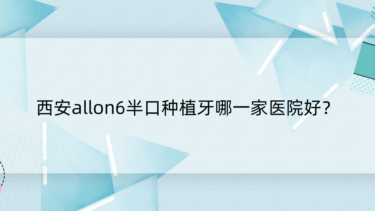西安allon6半口種植牙哪一家醫(yī)院好？西安allon6半口種植牙的醫(yī)院有蘭亭塔雁南四路/牙都