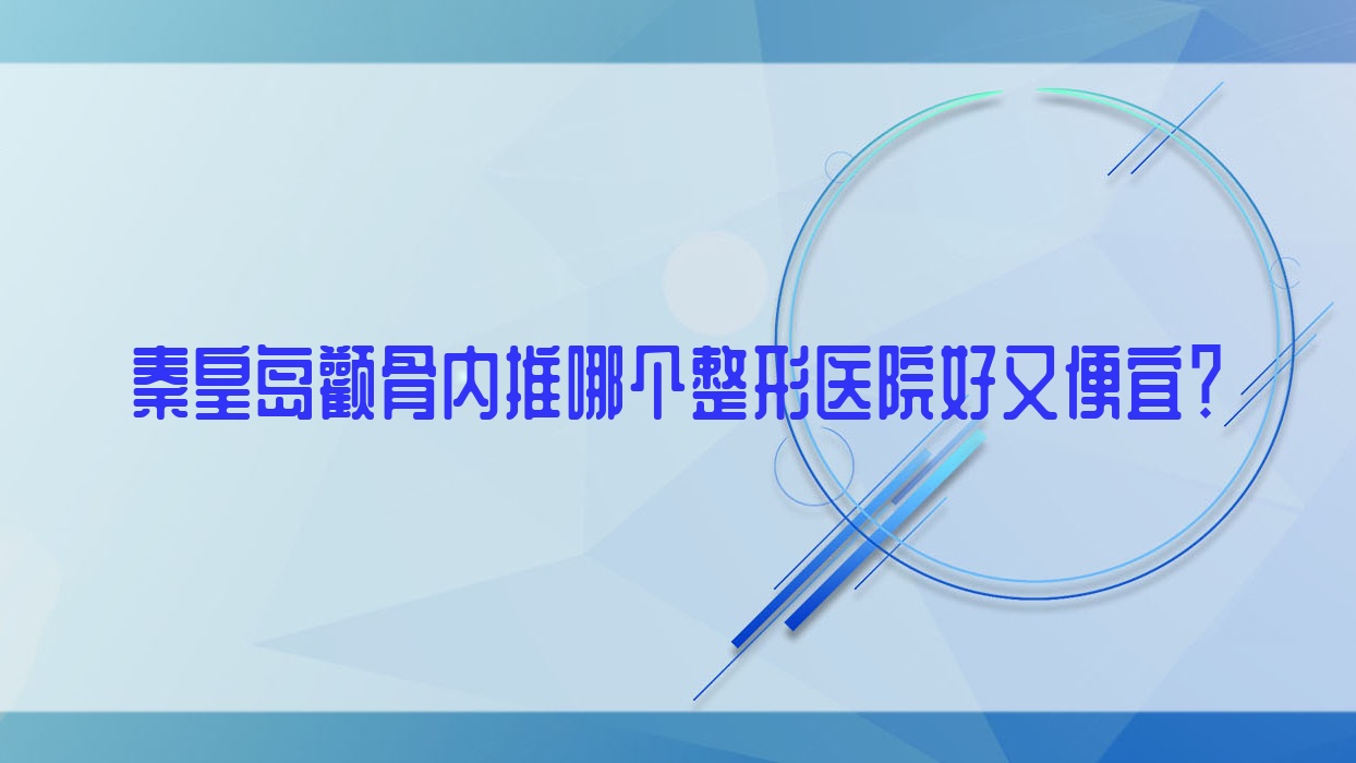 秦皇島顴骨內(nèi)推哪個(gè)醫(yī)院好又便宜？匠心醫(yī)美醫(yī)院|紀(jì)輝醫(yī)院性價(jià)比高