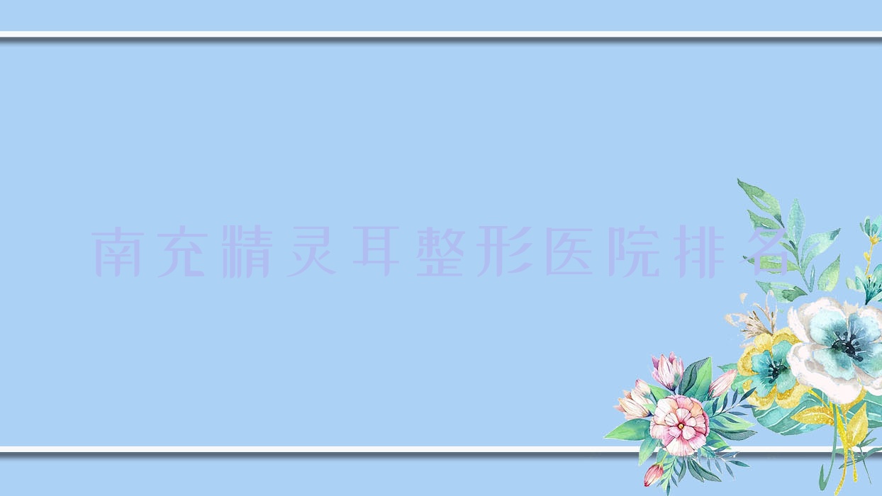 南充精靈耳醫(yī)院排名前10:熙美魅力女人、詩麗堂悅欣做兒童耳再造更好