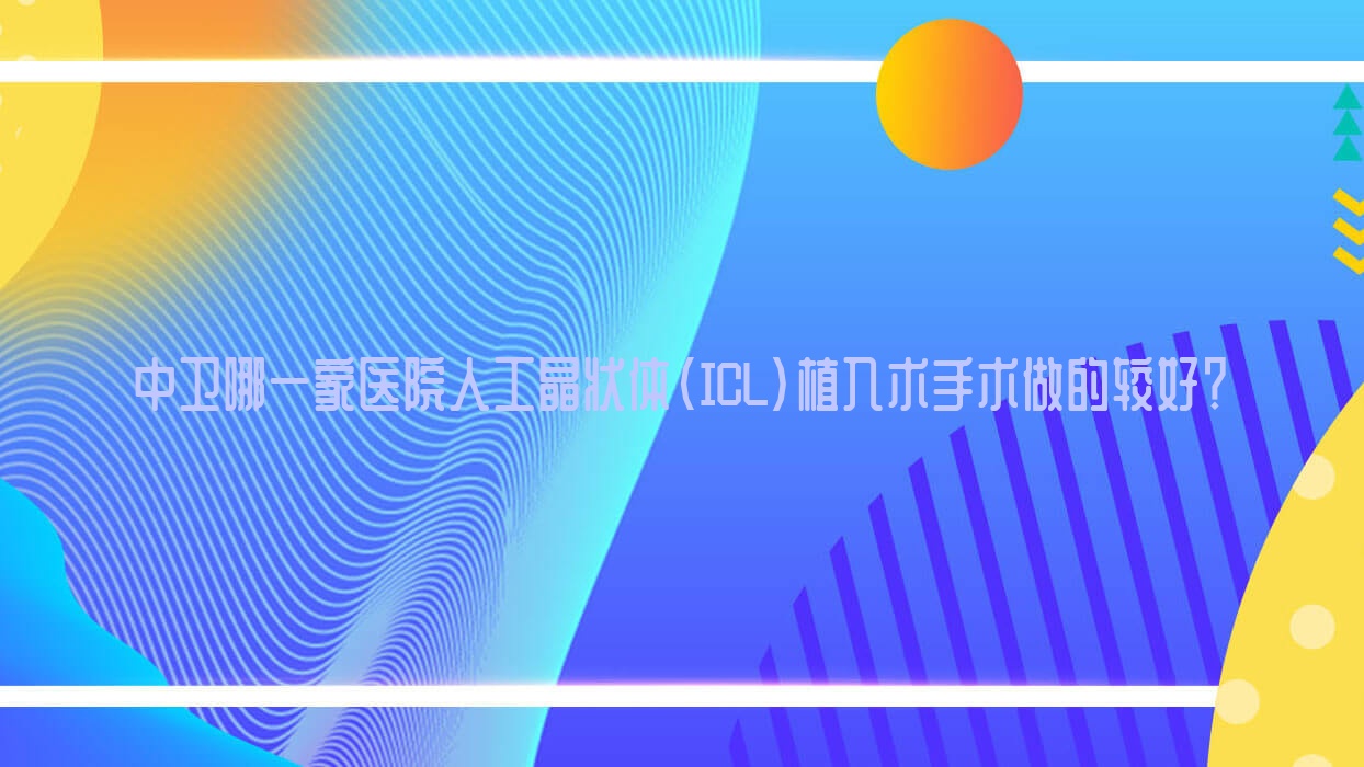 中衛(wèi)哪一家醫(yī)院人工晶狀體(ICL)植入術(shù)手術(shù)做的較好？全新中衛(wèi)人工晶狀體(ICL)植入術(shù)排名榜單TOP三醫(yī)院公布