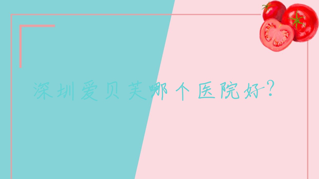 深圳爱贝芙哪个医院好?玛楚/兴园色/拔萃等这十家技术好 深圳爱贝芙哪个医院好?玛楚/兴园色/拔萃等这十家技术好