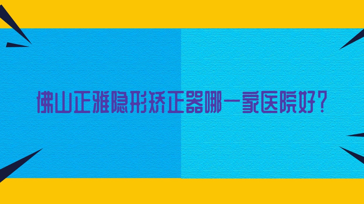 佛山正雅隐形矫正器哪一家医院好?排名前十医院有心雅/雅洁 佛山正雅隐形矫正器哪一家医院好?排名前十医院有心雅/雅洁