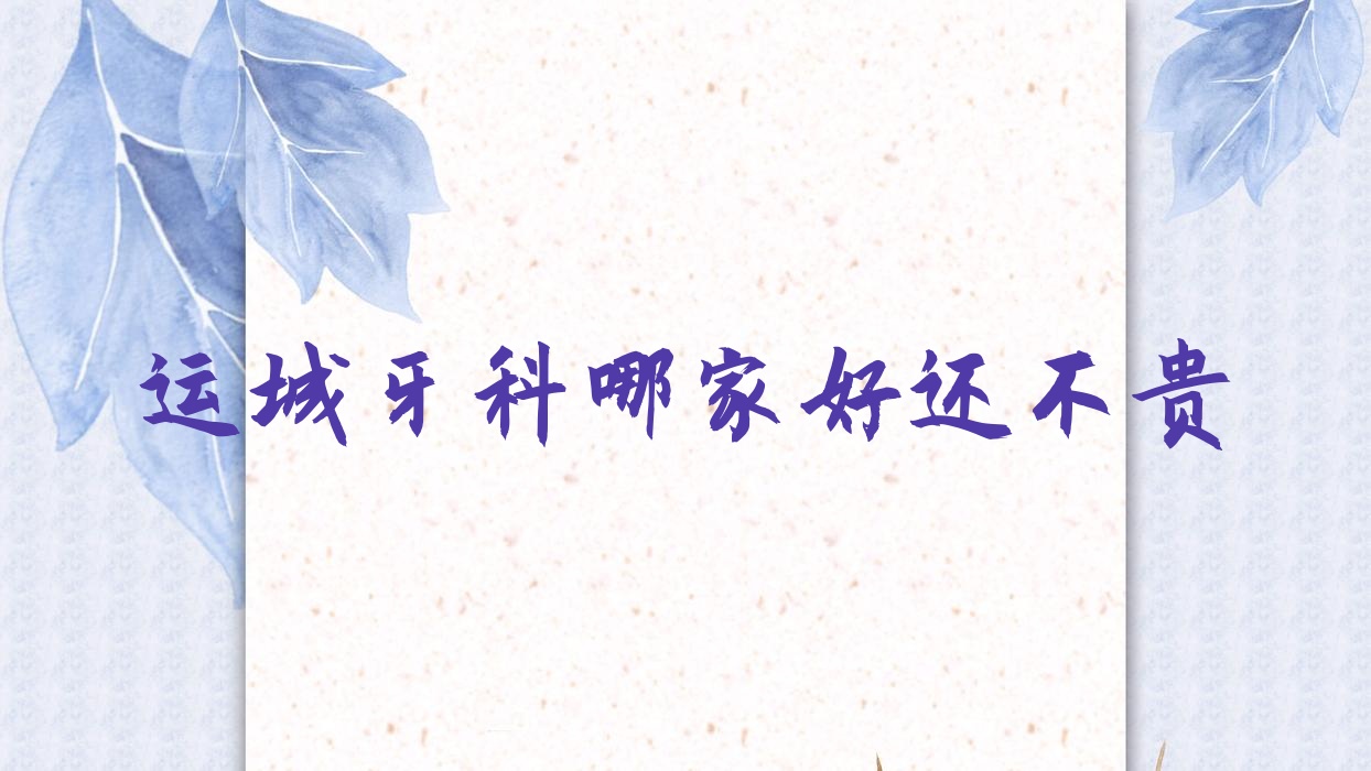 運城牙科哪家好還不貴？公開運城十大牙科醫(yī)院排名及價格