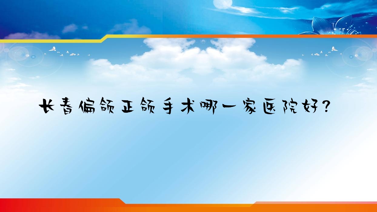 長春偏頜正頜手術(shù)哪一家醫(yī)院好？排名前十醫(yī)院有百冠/名人