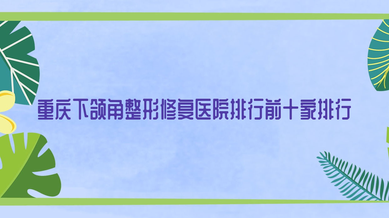 重慶下頜角整形修復(fù)醫(yī)院排行前十家排行預(yù)覽、麗瑾亞美醫(yī)院是當(dāng)?shù)責(zé)衢T(mén)醫(yī)院
