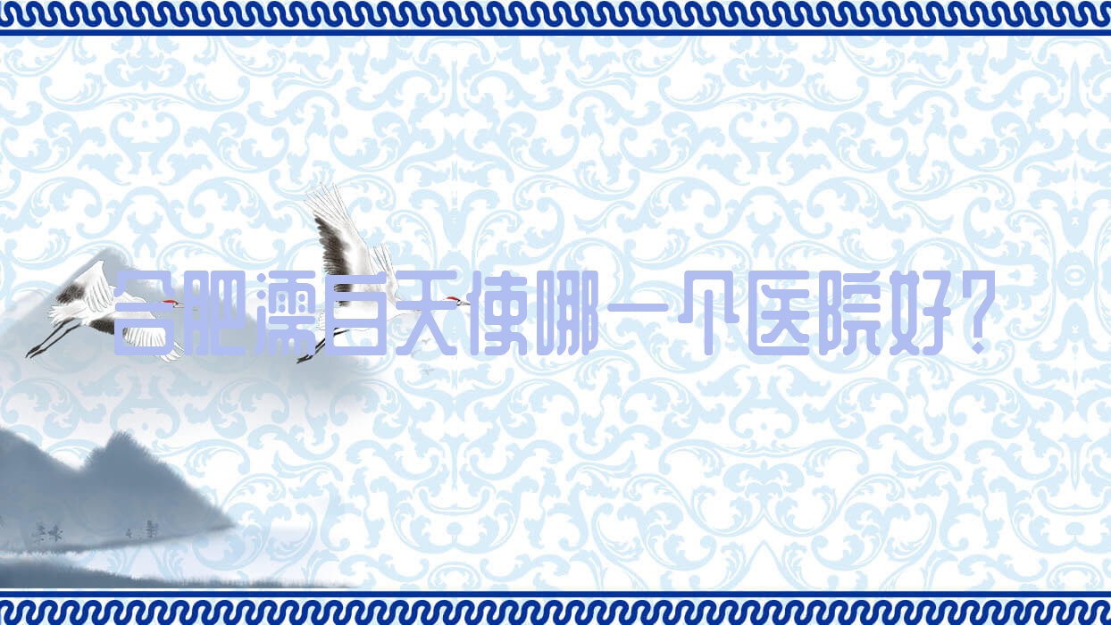合肥濡白天使哪一個(gè)醫(yī)院好？2023排行:蕪湖丹鳳朝陽(yáng)婦產(chǎn)醫(yī)院美容科、友好醫(yī)院科、靈美東方外科醫(yī)院等上榜！附收費(fèi)表