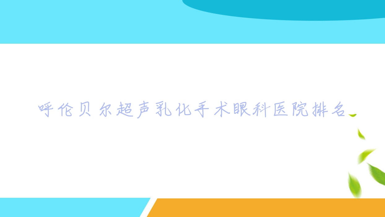 呼倫貝爾超聲乳化手術好的醫(yī)院排名:超聲乳化手術好的正規(guī)醫(yī)院除了牙克石市中蒙醫(yī)院還有這10家