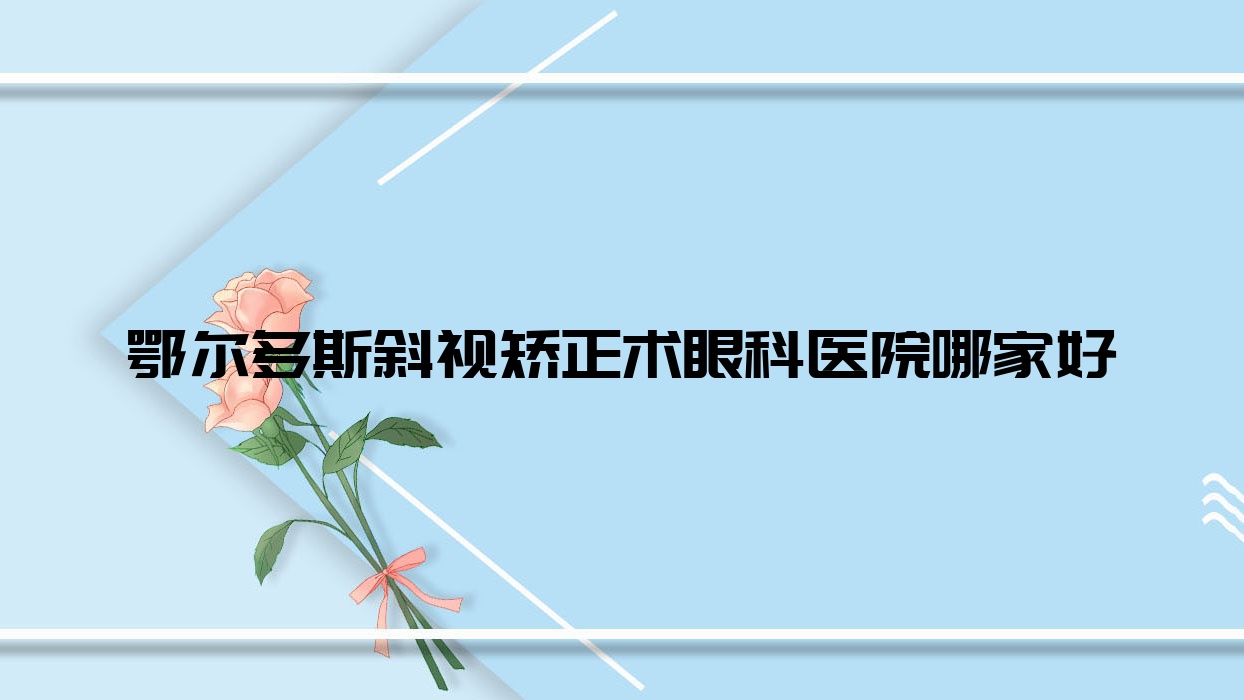 鄂爾多斯斜視矯正術(shù)哪家好？鄂爾多斯眼科醫(yī)院排名寧夏人民醫(yī)院寧南醫(yī)院|達拉特旗人民醫(yī)院|第二人民醫(yī)院
