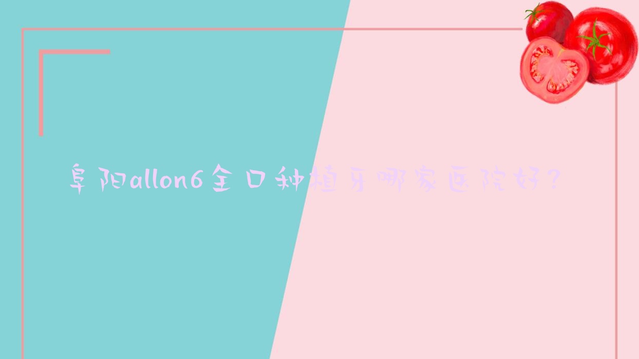 阜陽allon6全口種植牙哪家醫(yī)院好？排名前十醫(yī)院有潔康潁州南路/亳州牙一樂
