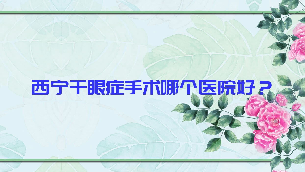 西寧干眼癥手術(shù)哪個醫(yī)院好？2023排行:青海省第三人民醫(yī)院/青海省第五人民醫(yī)院/青海紅十字醫(yī)院等入圍！附收費表