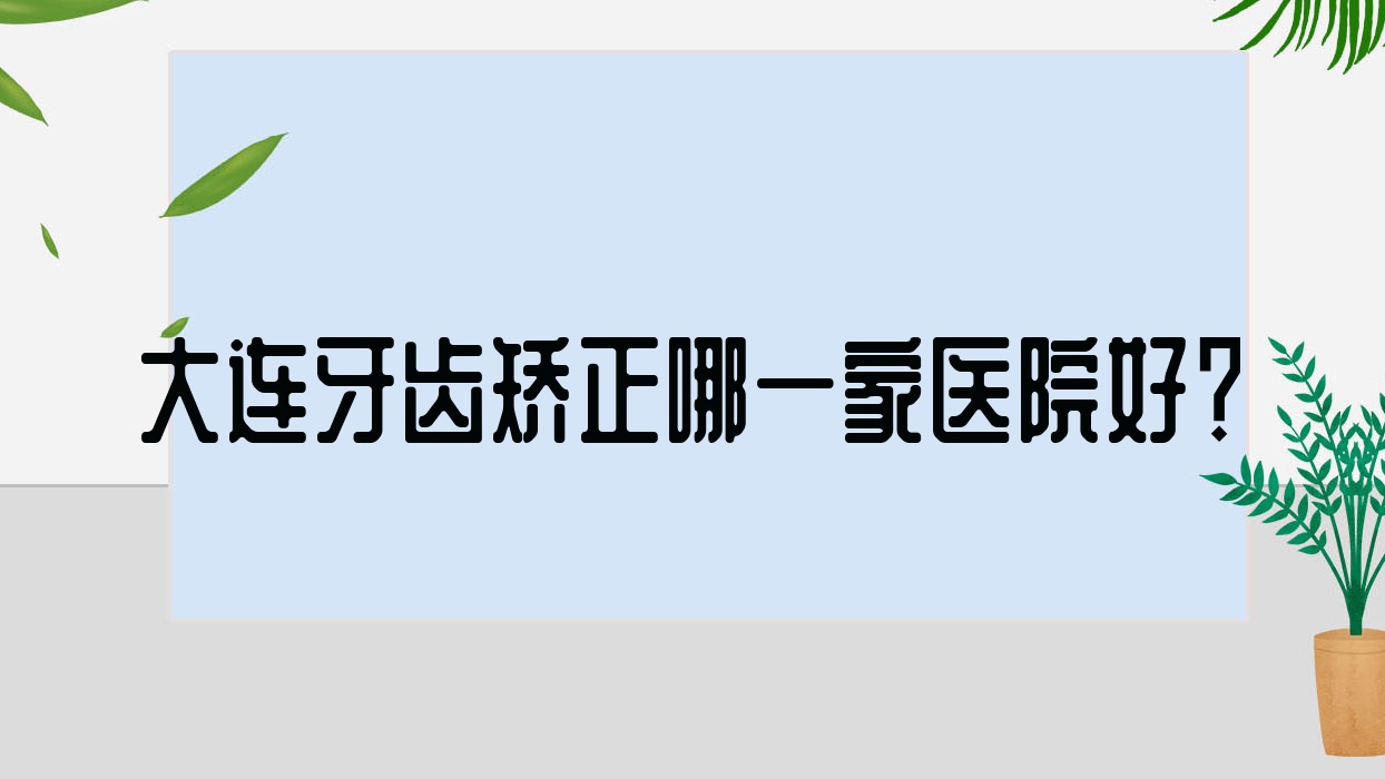 大連牙齒矯正哪一家醫(yī)院好？排名前十醫(yī)院有萌芽/德馨