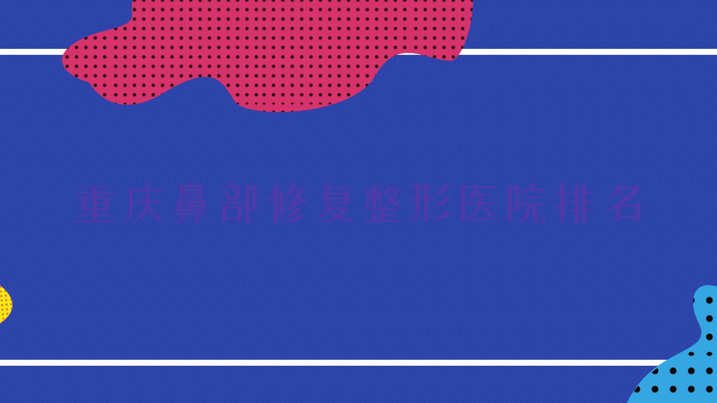 重慶鼻部修復(fù)醫(yī)院價(jià)格發(fā)布:排名靠前的顏續(xù)繪鼻部修復(fù)費(fèi)用8000+