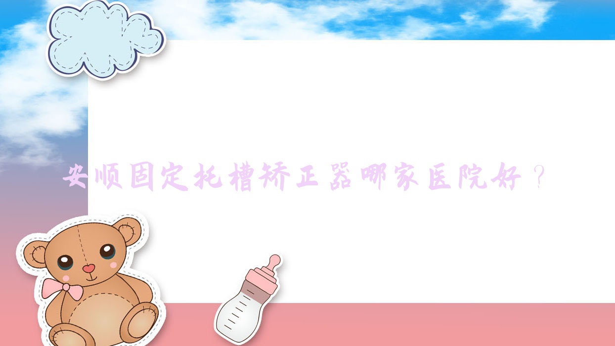 安順固定托槽矯正器哪家醫(yī)院好？安順舌側(cè)矯正器/隱形矯正器可選這幾個