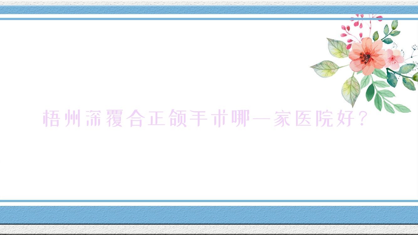 梧州深覆合正頜手術(shù)哪一家醫(yī)院好？梧州深覆蓋正頜手術(shù)/地包天正頜手術(shù)甄選這幾個(gè)